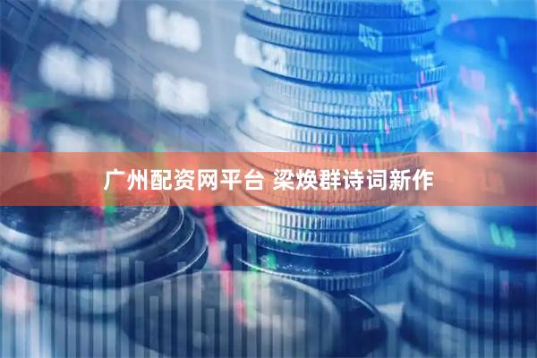 广州配资网平台 梁焕群诗词新作