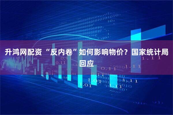 升鸿网配资 “反内卷”如何影响物价？国家统计局回应