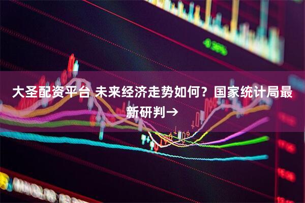 大圣配资平台 未来经济走势如何？国家统计局最新研判→
