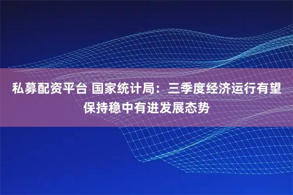 私募配资平台 国家统计局：三季度经济运行有望保持稳中有进发展态势