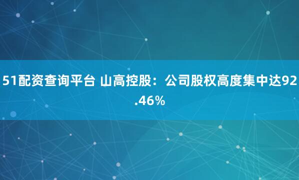 51配资查询平台 山高控股：公司股权高度集中达92.46%