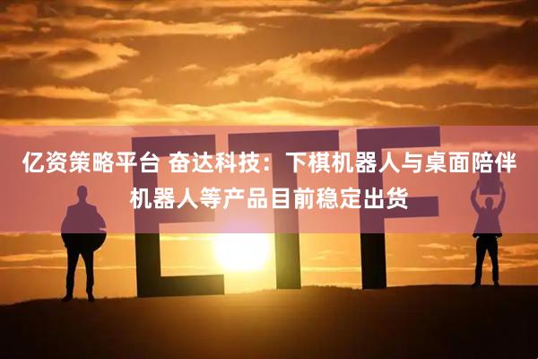 亿资策略平台 奋达科技：下棋机器人与桌面陪伴机器人等产品目前稳定出货