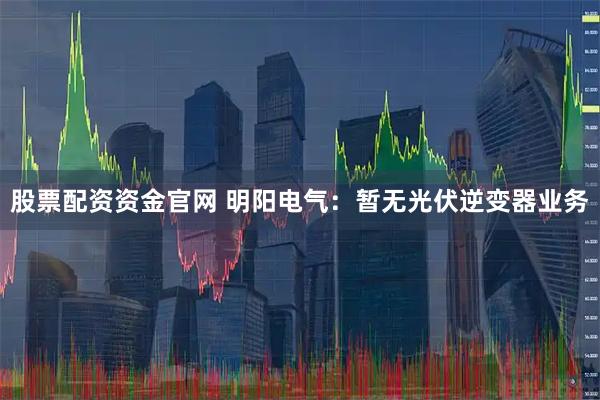 股票配资资金官网 明阳电气：暂无光伏逆变器业务