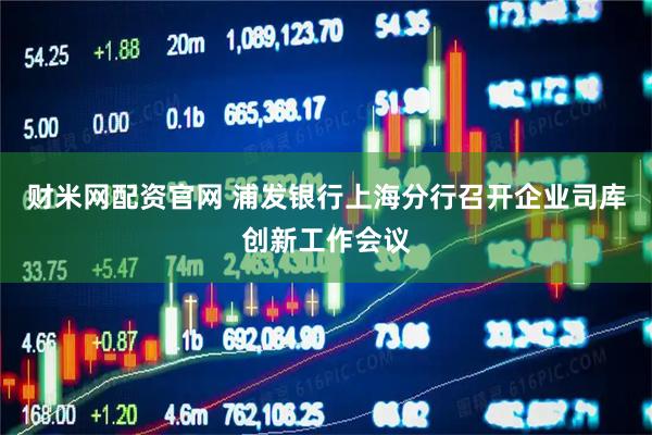 财米网配资官网 浦发银行上海分行召开企业司库创新工作会议