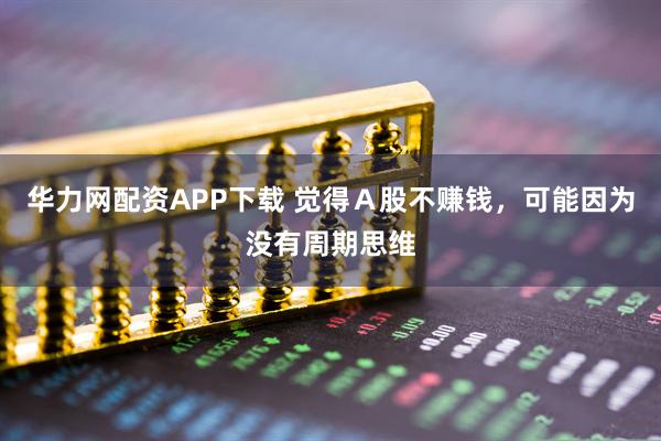 华力网配资APP下载 觉得Ａ股不赚钱，可能因为没有周期思维