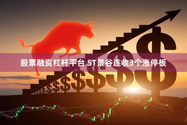 股票融资杠杆平台 ST景谷连收3个涨停板