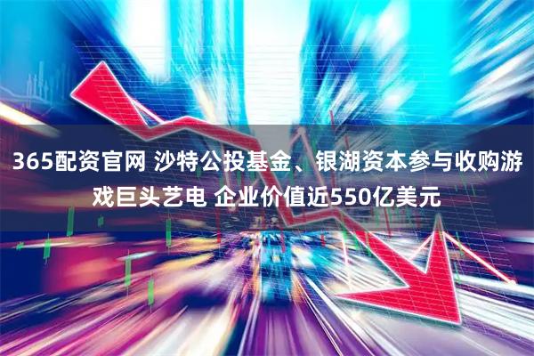 365配资官网 沙特公投基金、银湖资本参与收购游戏巨头艺电 企业价值近550亿美元