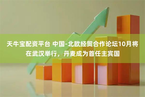 天牛宝配资平台 中国-北欧经贸合作论坛10月将在武汉举行，丹麦成为首任主宾国