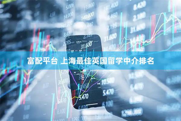 富配平台 上海最佳英国留学中介排名