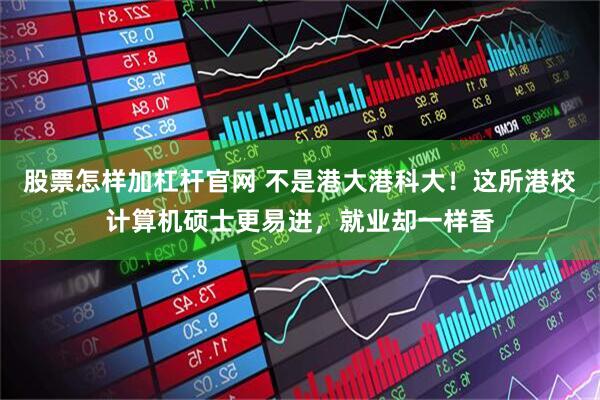 股票怎样加杠杆官网 不是港大港科大！这所港校计算机硕士更易进，就业却一样香
