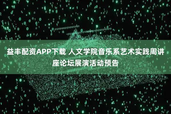 益丰配资APP下载 人文学院音乐系艺术实践周讲座论坛展演活动预告