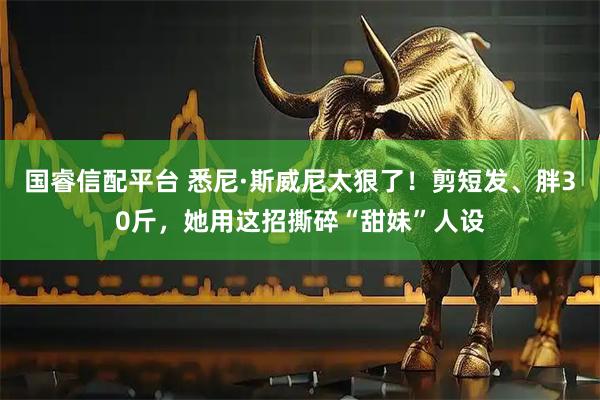 国睿信配平台 悉尼·斯威尼太狠了！剪短发、胖30斤，她用这招撕碎“甜妹”人设