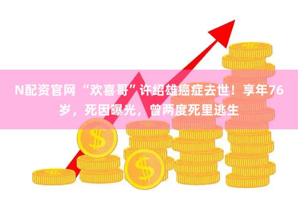 N配资官网 “欢喜哥”许绍雄癌症去世！享年76岁，死因曝光，曾两度死里逃生