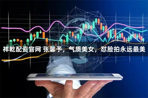 祥乾配资官网 张馨予，气质美女，怼脸拍永远最美