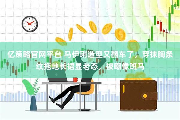 亿策略官网平台 马伊琍造型又翻车了，穿抹胸条纹拖地长裙显老态，被嘲像斑马