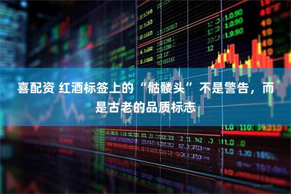 喜配资 红酒标签上的 “骷髅头” 不是警告，而是古老的品质标志