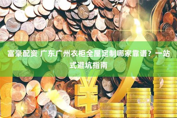 富豪配资 广东广州衣柜全屋定制哪家靠谱？一站式避坑指南