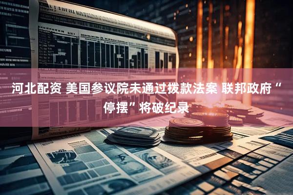 河北配资 美国参议院未通过拨款法案 联邦政府“停摆”将破纪录