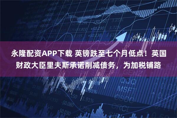 永隆配资APP下载 英镑跌至七个月低点！英国财政大臣里夫斯承诺削减债务，为加税铺路