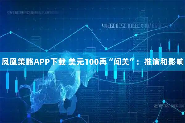 凤凰策略APP下载 美元100再“闯关”：推演和影响