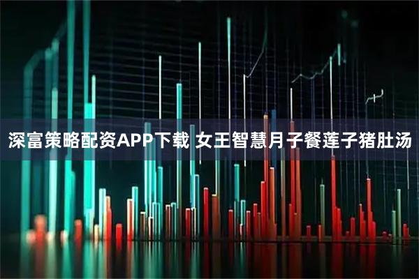 深富策略配资APP下载 女王智慧月子餐莲子猪肚汤