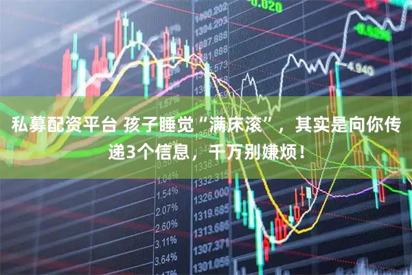 私募配资平台 孩子睡觉“满床滚”，其实是向你传递3个信息，千万别嫌烦！