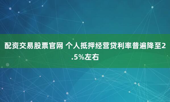 配资交易股票官网 个人抵押经营贷利率普遍降至2.5%左右