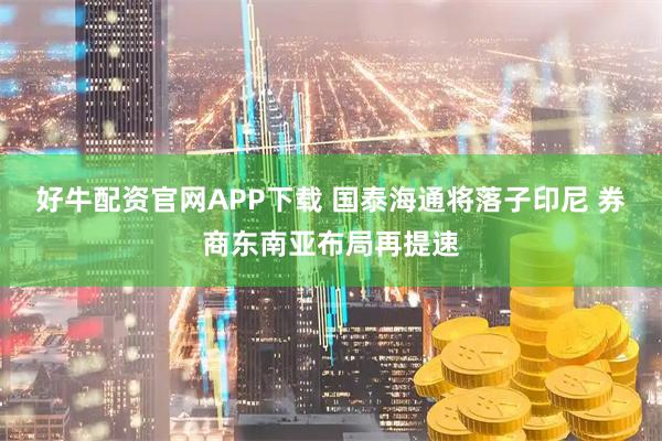 好牛配资官网APP下载 国泰海通将落子印尼 券商东南亚布局再提速