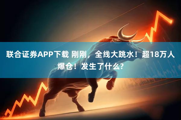 联合证券APP下载 刚刚，全线大跳水！超18万人爆仓！发生了什么?