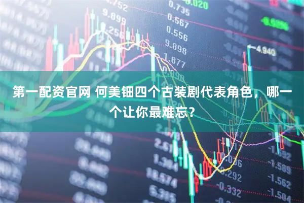 第一配资官网 何美钿四个古装剧代表角色，哪一个让你最难忘？