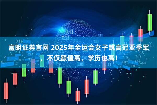 富明证券官网 2025年全运会女子跳高冠亚季军，不仅颜值高，学历也高！