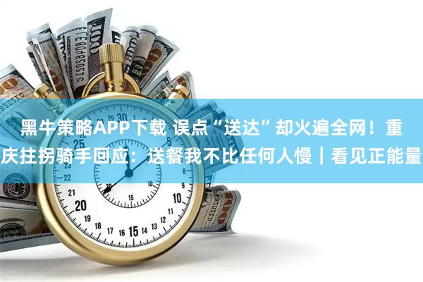 黑牛策略APP下载 误点“送达”却火遍全网！重庆拄拐骑手回应：送餐我不比任何人慢｜看见正能量