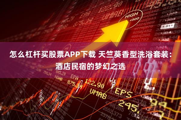 怎么杠杆买股票APP下载 天竺葵香型洗浴套装：酒店民宿的梦幻之选