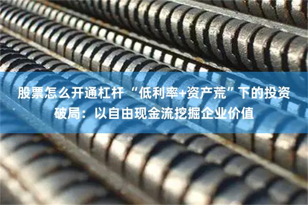 股票怎么开通杠杆 “低利率+资产荒”下的投资破局：以自由现金流挖掘企业价值