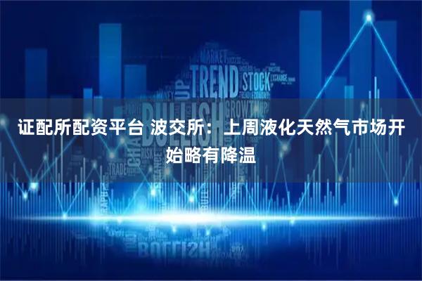 证配所配资平台 波交所：上周液化天然气市场开始略有降温