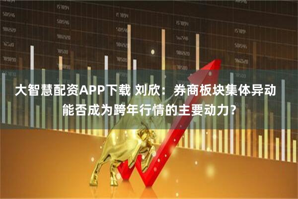 大智慧配资APP下载 刘欣：券商板块集体异动  能否成为跨年行情的主要动力？