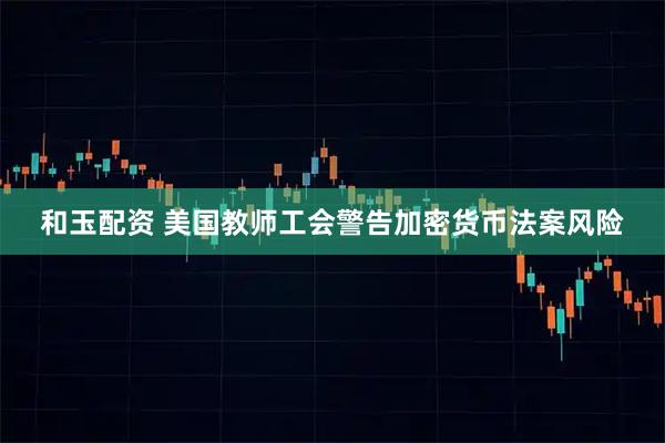 和玉配资 美国教师工会警告加密货币法案风险