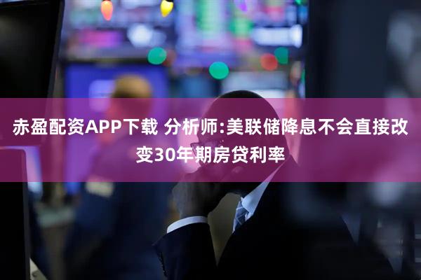 赤盈配资APP下载 分析师:美联储降息不会直接改变30年期房贷利率