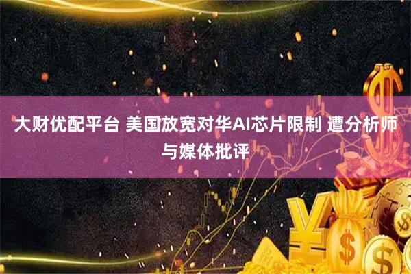 大财优配平台 美国放宽对华AI芯片限制 遭分析师与媒体批评