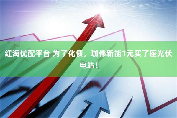 红海优配平台 为了化债，珈伟新能1元买了座光伏电站！