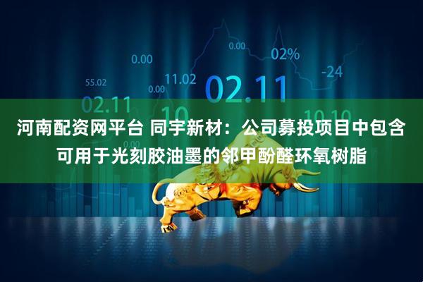 河南配资网平台 同宇新材：公司募投项目中包含可用于光刻胶油墨的邻甲酚醛环氧树脂