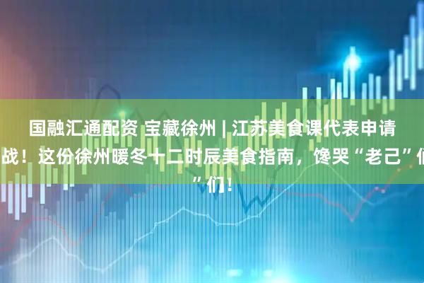 国融汇通配资 宝藏徐州 | 江苏美食课代表申请出战！这份徐州暖冬十二时辰美食指南，馋哭“老己”们！