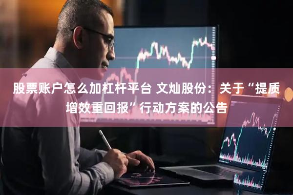 股票账户怎么加杠杆平台 文灿股份：关于“提质增效重回报”行动方案的公告