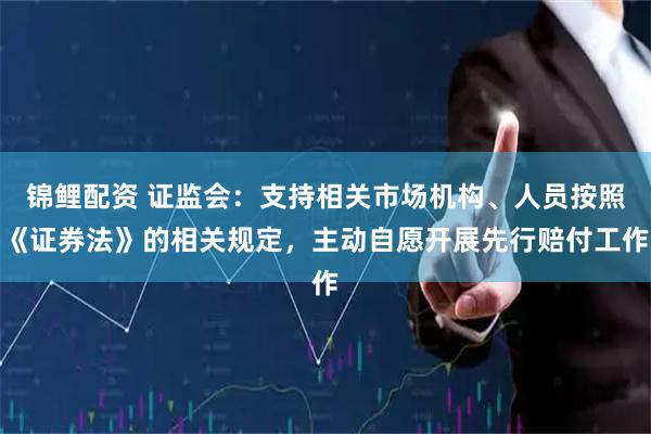 锦鲤配资 证监会：支持相关市场机构、人员按照《证券法》的相关规定，主动自愿开展先行赔付工作