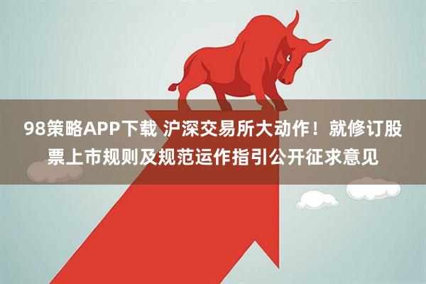 98策略APP下载 沪深交易所大动作！就修订股票上市规则及规范运作指引公开征求意见