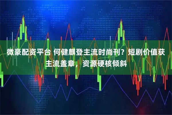 微豪配资平台 何健麒登主流时尚刊？短剧价值获主流盖章，资源硬核倾斜