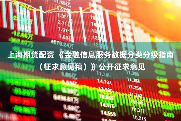 上海期货配资 《金融信息服务数据分类分级指南（征求意见稿）》公开征求意见