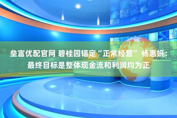 垒富优配官网 碧桂园锚定“正常经营” 杨惠妍：最终目标是整体现金流和利润均为正