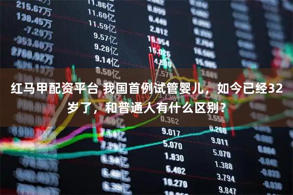 红马甲配资平台 我国首例试管婴儿，如今已经32岁了，和普通人有什么区别？