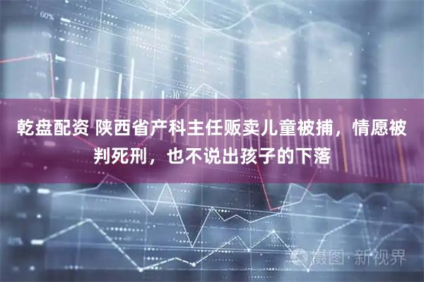 乾盘配资 陕西省产科主任贩卖儿童被捕，情愿被判死刑，也不说出孩子的下落